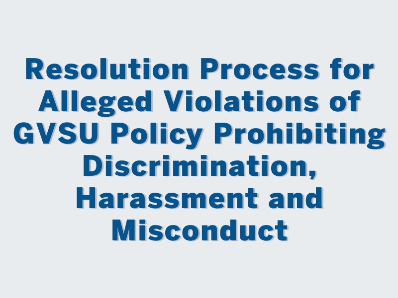 RESOLUTION PROCESS FOR ALLEGED VIOLATIONS OF GVSU POLICY PROHIBITING  DISCRIMINATION, HARASSMENT AND MISCONDUCT
